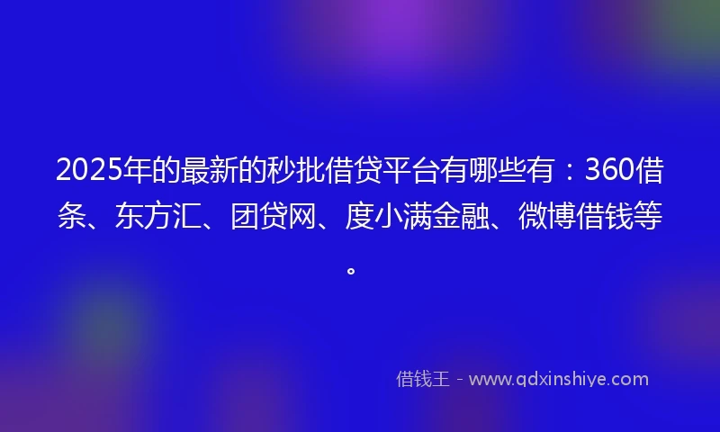 2025年的最新的秒批借贷平台有哪些有：360借条、东方汇、团贷网、度小满金融、微博借钱等。