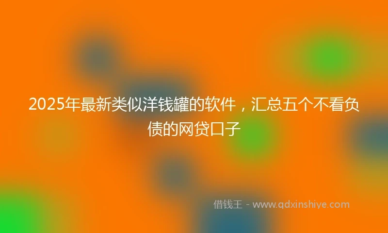 2025年最新类似洋钱罐的软件，汇总五个不看负债的网贷口子