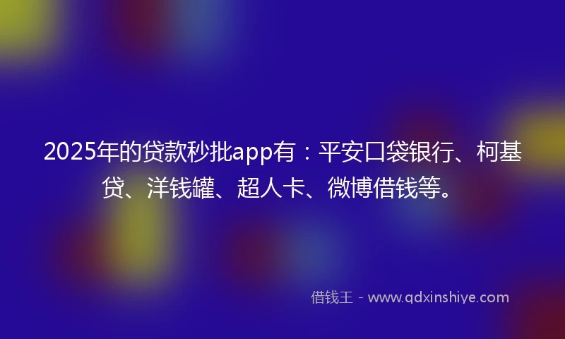 2025年的贷款秒批app有：平安口袋银行、柯基贷、洋钱罐、超人卡、微博借钱等。