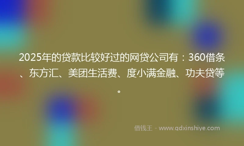 2025年的贷款比较好过的网贷公司有：360借条、东方汇、美团生活费、度小满金融、功夫贷等。