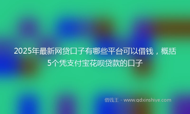 2025年最新网贷口子有哪些平台可以借钱，概括5个凭支付宝花呗贷款的口子