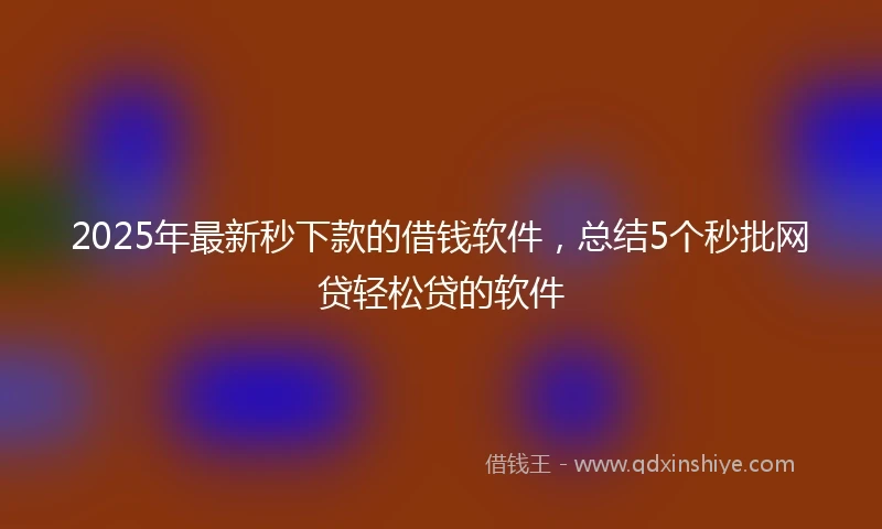 2025年最新秒下款的借钱软件，总结5个秒批网贷轻松贷的软件