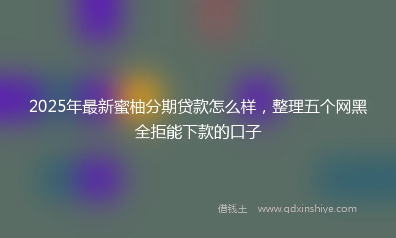 2025年最新蜜柚分期贷款怎么样，整理五个网黑全拒能下款的口子