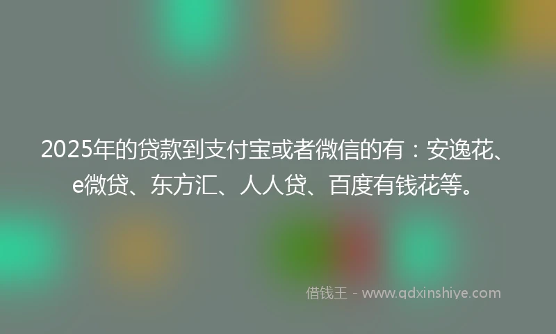 2025年的贷款到支付宝或者微信的有：安逸花、e微贷、东方汇、人人贷、百度有钱花等。