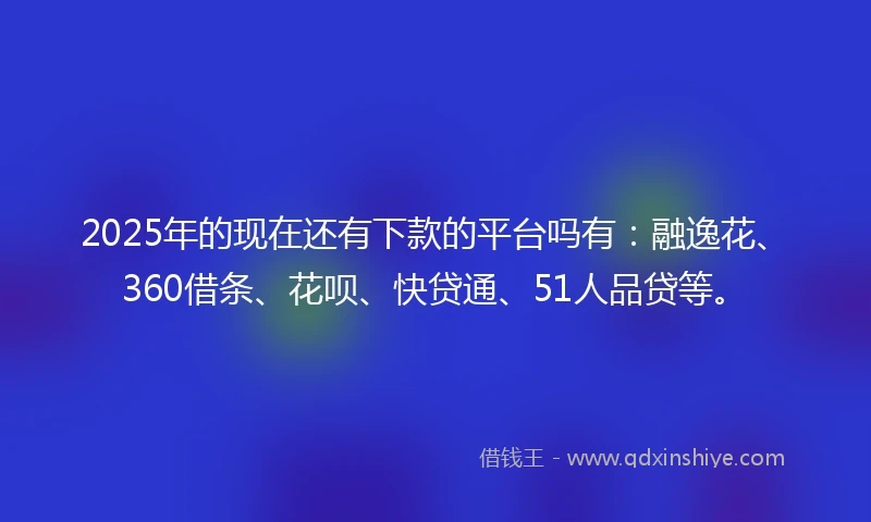 2025年的现在还有下款的平台吗有：融逸花、360借条、花呗、快贷通、51人品贷等。