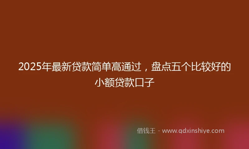 2025年最新贷款简单高通过，盘点五个比较好的小额贷款口子