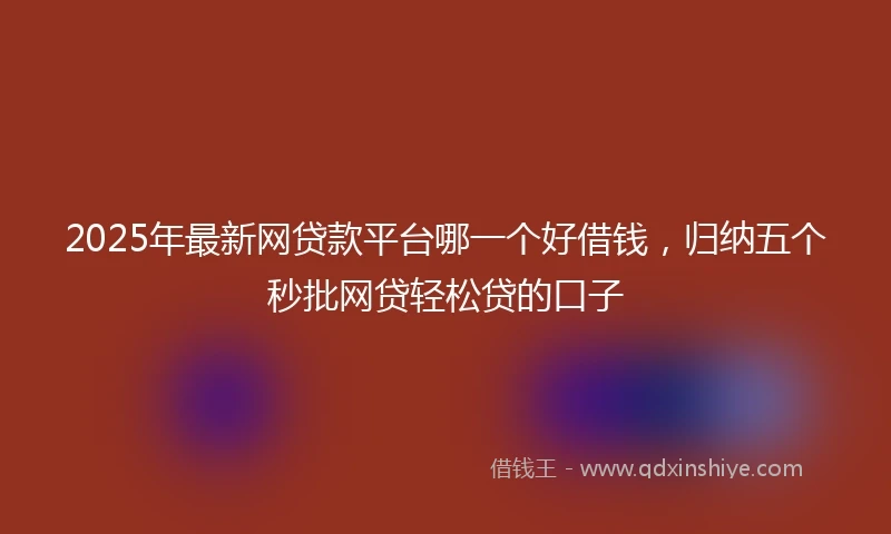 2025年最新网贷款平台哪一个好借钱，归纳五个秒批网贷轻松贷的口子