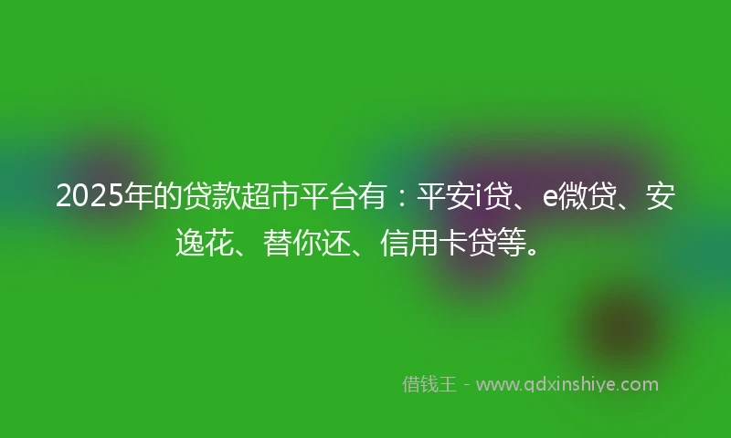 2025年的贷款超市平台有：平安i贷、e微贷、安逸花、替你还、信用卡贷等。