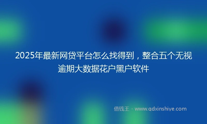 2025年最新网贷平台怎么找得到，整合五个无视逾期大数据花户黑户软件