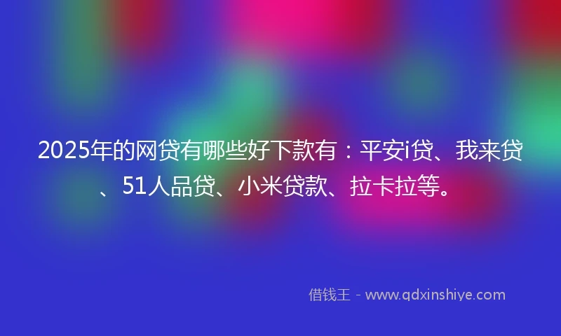 2025年的网贷有哪些好下款有：平安i贷、我来贷、51人品贷、小米贷款、拉卡拉等。
