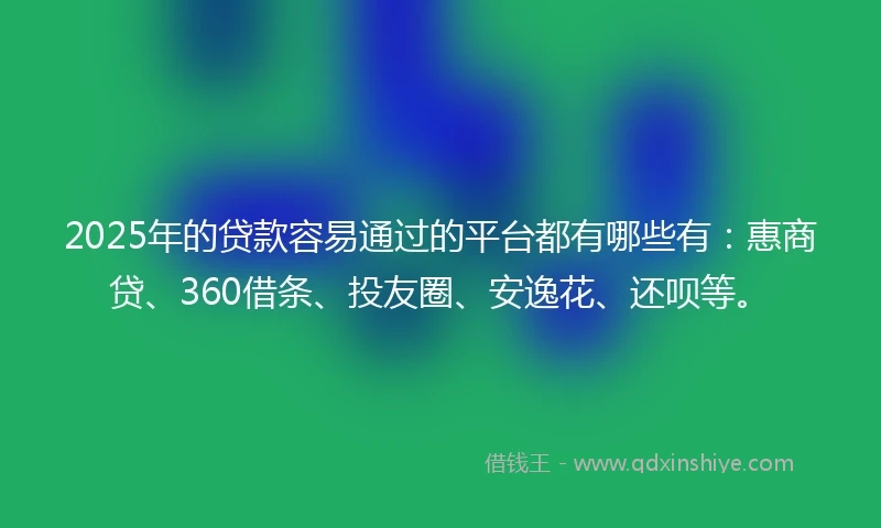 2025年的贷款容易通过的平台都有哪些有：惠商贷、360借条、投友圈、安逸花、还呗等。