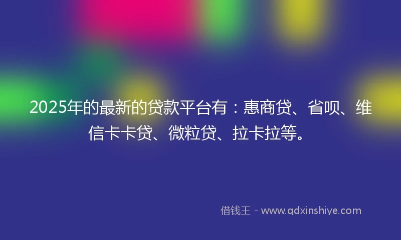 2025年的最新的贷款平台有：惠商贷、省呗、维信卡卡贷、微粒贷、拉卡拉等。