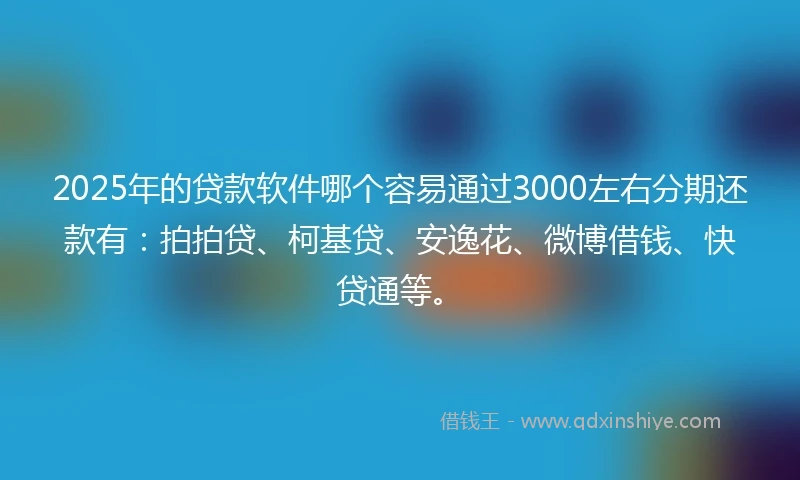 2025年的贷款软件哪个容易通过3000左右分期还款有：拍拍贷、柯基贷、安逸花、微博借钱、快贷通等。