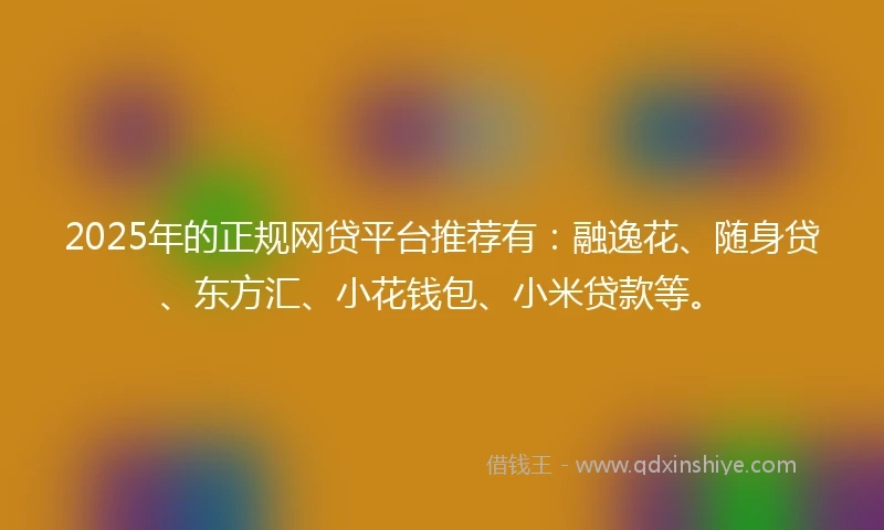 2025年的正规网贷平台推荐有：融逸花、随身贷、东方汇、小花钱包、小米贷款等。