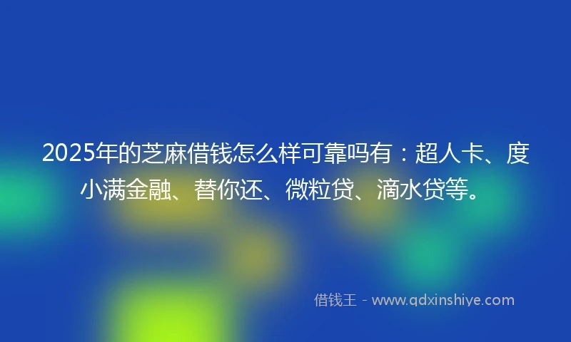 2025年的芝麻借钱怎么样可靠吗有：超人卡、度小满金融、替你还、微粒贷、滴水贷等。