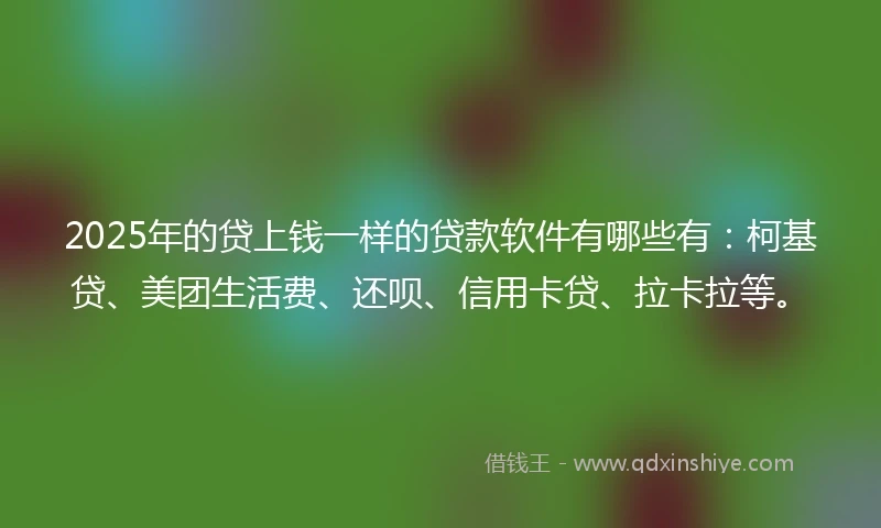 2025年的贷上钱一样的贷款软件有哪些有：柯基贷、美团生活费、还呗、信用卡贷、拉卡拉等。