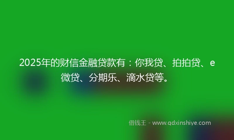 2025年的财信金融贷款有：你我贷、拍拍贷、e微贷、分期乐、滴水贷等。