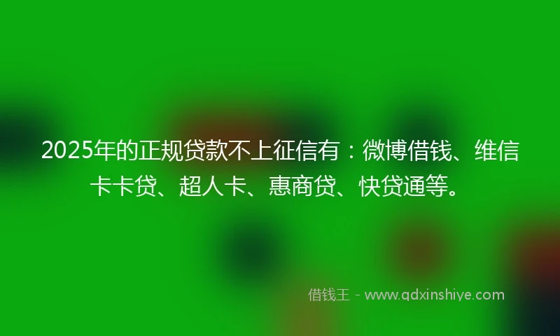 2025年的正规贷款不上征信有：微博借钱、维信卡卡贷、超人卡、惠商贷、快贷通等。