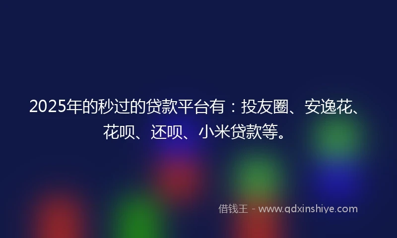 2025年的秒过的贷款平台有：投友圈、安逸花、花呗、还呗、小米贷款等。