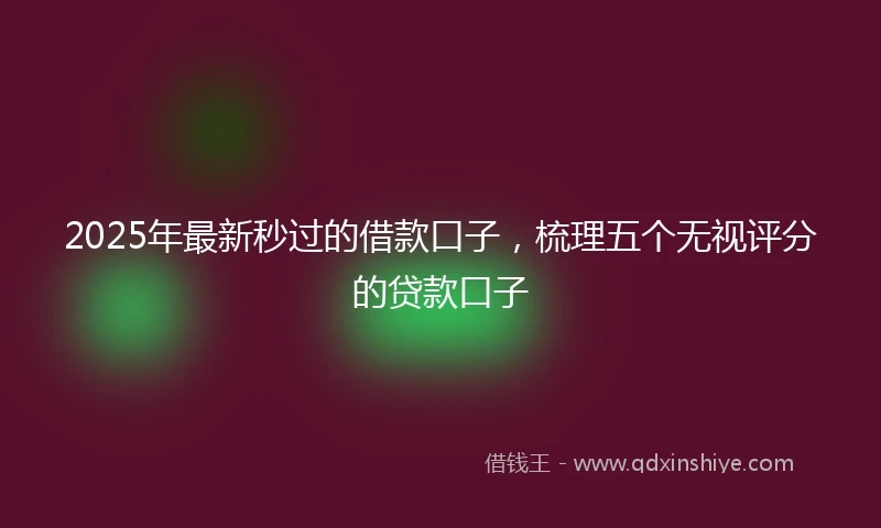 2025年最新秒过的借款口子，梳理五个无视评分的贷款口子