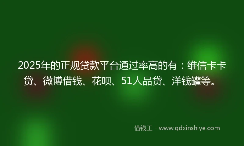 2025年的正规贷款平台通过率高的有：维信卡卡贷、微博借钱、花呗、51人品贷、洋钱罐等。