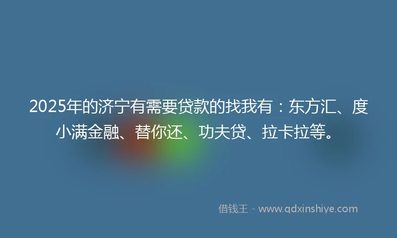 2025年的济宁有需要贷款的找我有：东方汇、度小满金融、替你还、功夫贷、拉卡拉等。