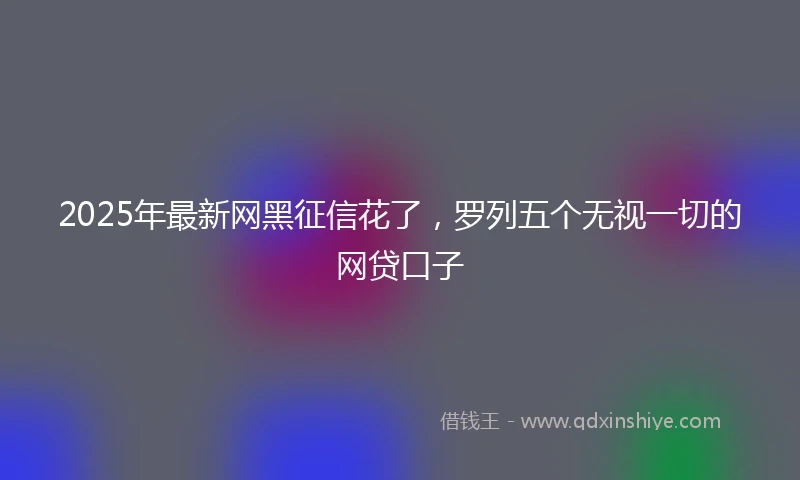 2025年最新网黑征信花了，罗列五个无视一切的网贷口子