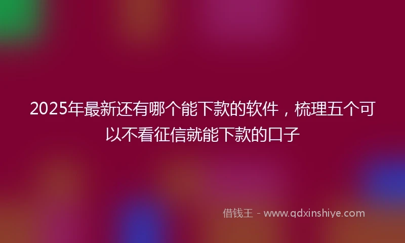 2025年最新还有哪个能下款的软件，梳理五个可以不看征信就能下款的口子