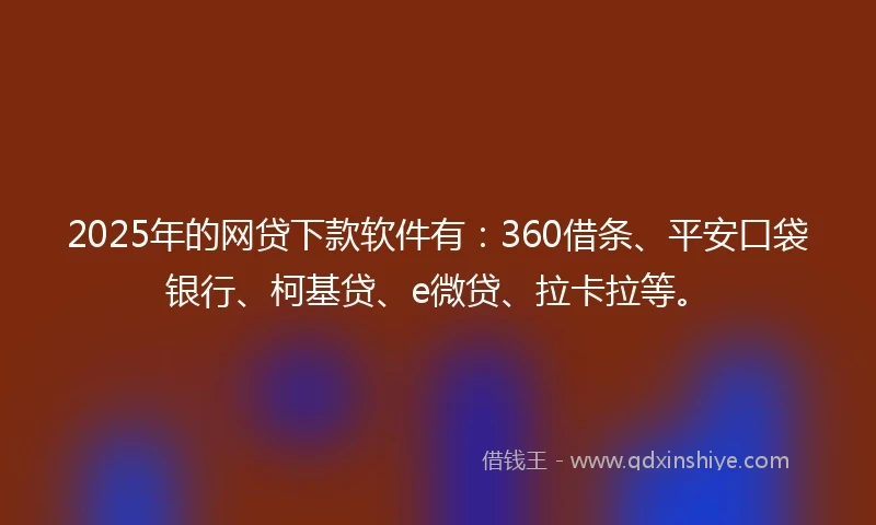 2025年的网贷下款软件有：360借条、平安口袋银行、柯基贷、e微贷、拉卡拉等。