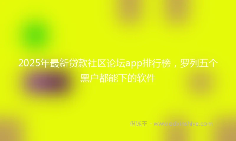 2025年最新贷款社区论坛app排行榜，罗列五个黑户都能下的软件