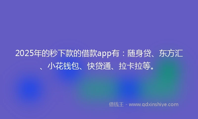 2025年的秒下款的借款app有：随身贷、东方汇、小花钱包、快贷通、拉卡拉等。