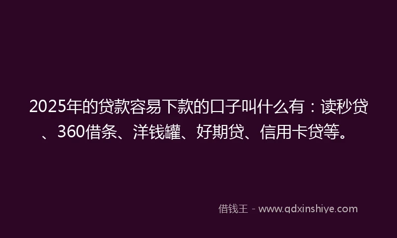 2025年的贷款容易下款的口子叫什么有：读秒贷、360借条、洋钱罐、好期贷、信用卡贷等。