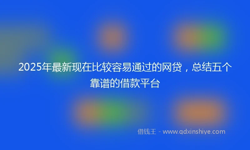 2025年最新现在比较容易通过的网贷，总结五个靠谱的借款平台