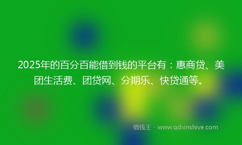 2025年的百分百能借到钱的平台有：惠商贷、美团生活费、团贷网、分期乐、快贷通等。