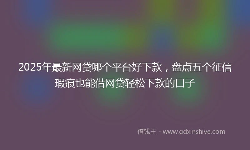 2025年最新网贷哪个平台好下款，盘点五个征信瑕疵也能借网贷轻松下款的口子