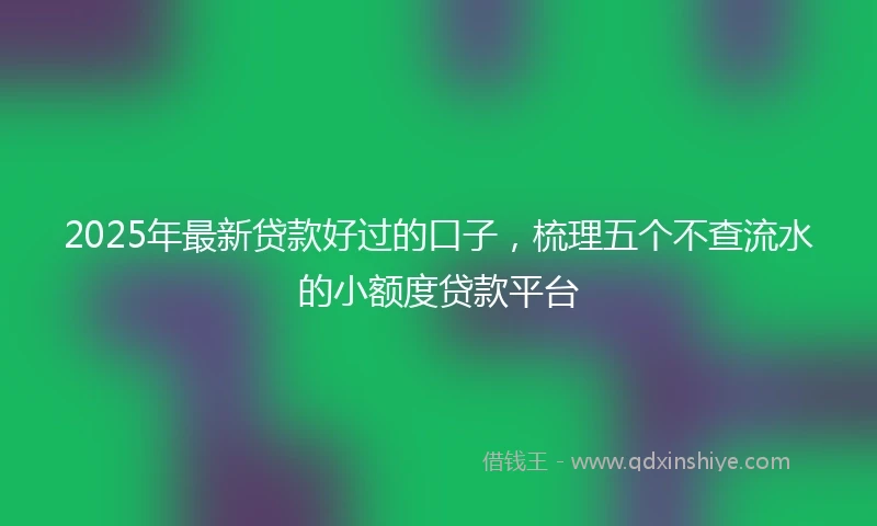 2025年最新贷款好过的口子，梳理五个不查流水的小额度贷款平台