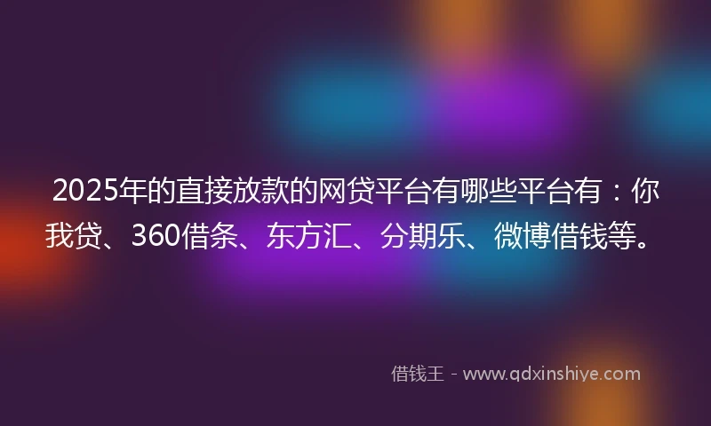 2025年的直接放款的网贷平台有哪些平台有：你我贷、360借条、东方汇、分期乐、微博借钱等。