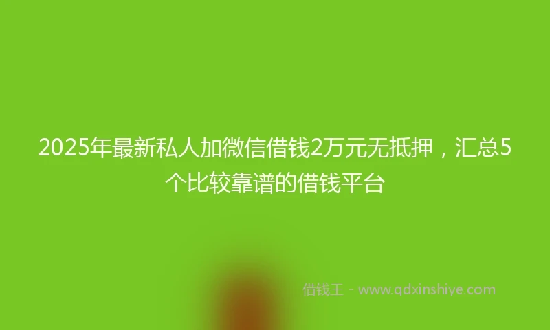 2025年最新私人加微信借钱2万元无抵押，汇总5个比较靠谱的借钱平台