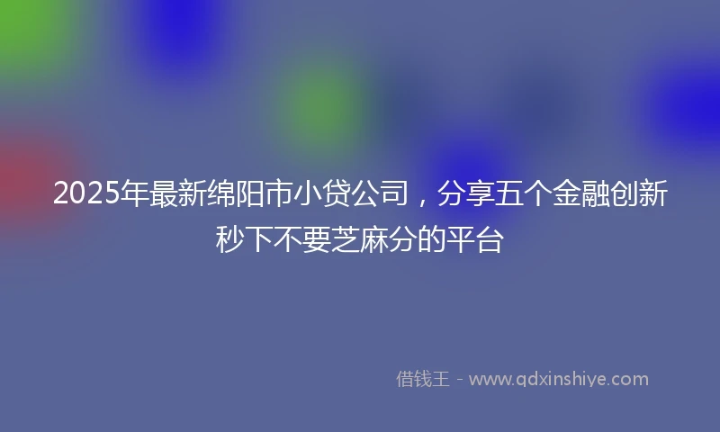 2025年最新绵阳市小贷公司，分享五个金融创新秒下不要芝麻分的平台