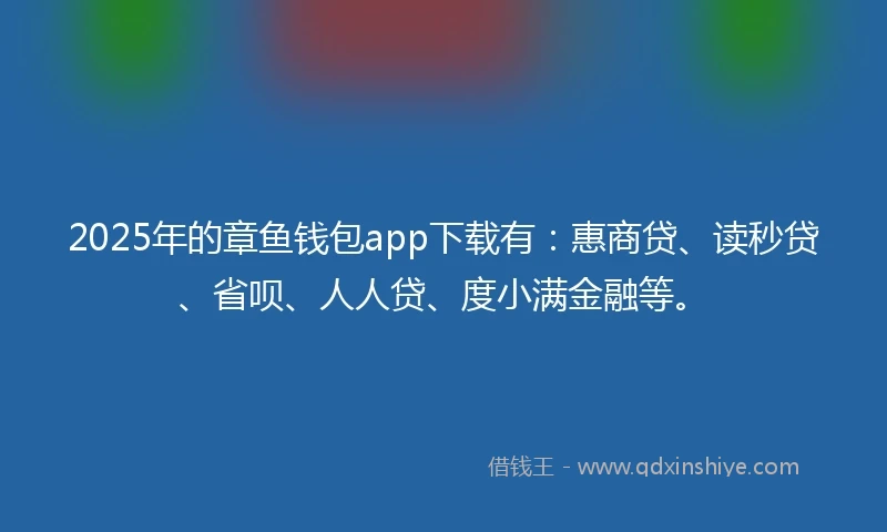 2025年的章鱼钱包app下载有：惠商贷、读秒贷、省呗、人人贷、度小满金融等。