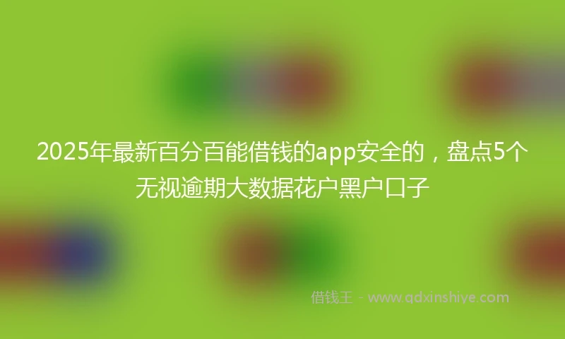 2025年最新百分百能借钱的app安全的，盘点5个无视逾期大数据花户黑户口子