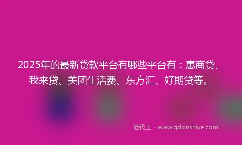 2025年的最新贷款平台有哪些平台有：惠商贷、我来贷、美团生活费、东方汇、好期贷等。