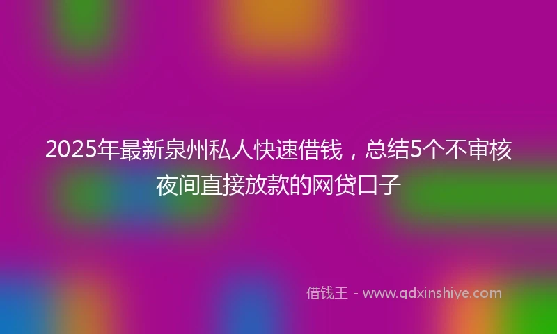 2025年最新泉州私人快速借钱，总结5个不审核夜间直接放款的网贷口子