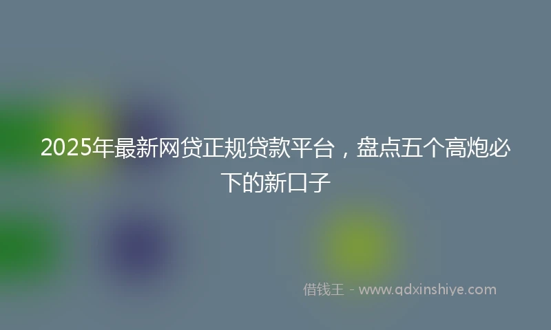 2025年最新网贷正规贷款平台，盘点五个高炮必下的新口子