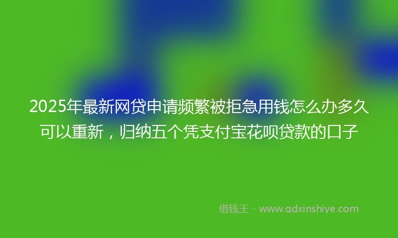 2025年最新网贷申请频繁被拒急用钱怎么办多久可以重新，归纳五个凭支付宝花呗贷款的口子