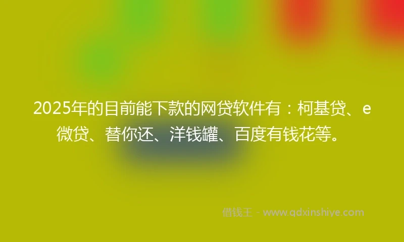 2025年的目前能下款的网贷软件有：柯基贷、e微贷、替你还、洋钱罐、百度有钱花等。