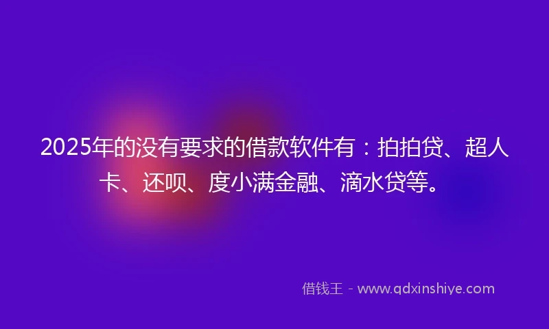 2025年的没有要求的借款软件有：拍拍贷、超人卡、还呗、度小满金融、滴水贷等。