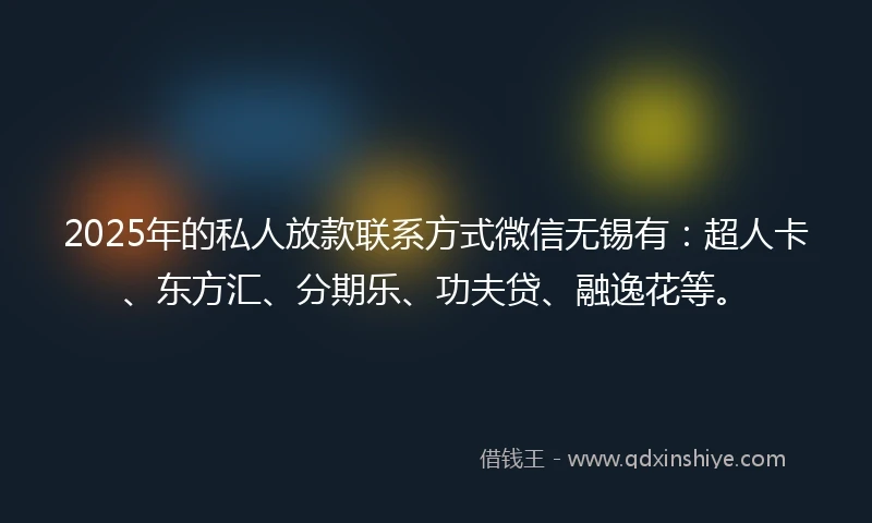 2025年的私人放款联系方式微信无锡有：超人卡、东方汇、分期乐、功夫贷、融逸花等。
