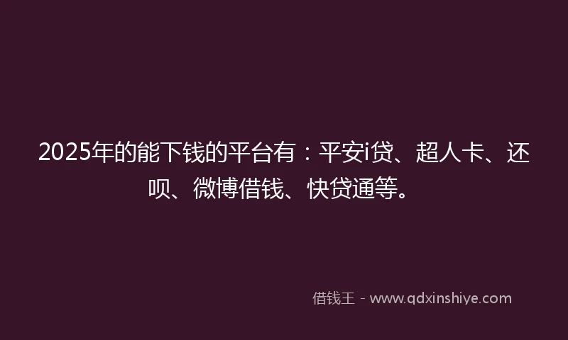 2025年的能下钱的平台有：平安i贷、超人卡、还呗、微博借钱、快贷通等。