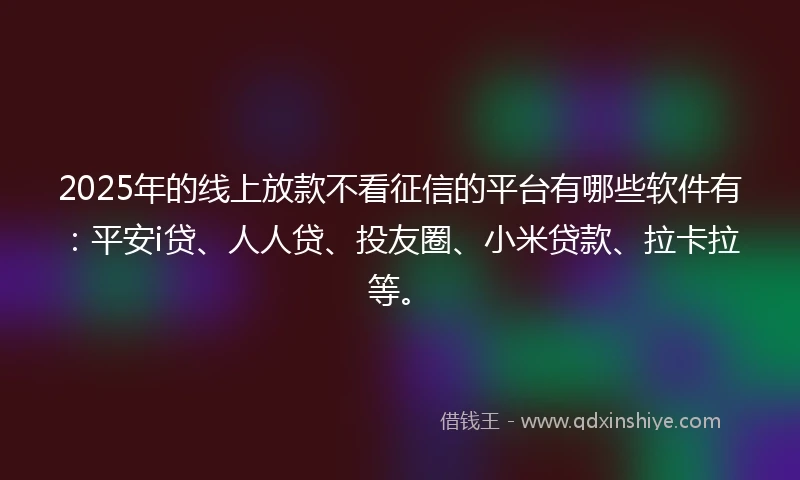 2025年的线上放款不看征信的平台有哪些软件有：平安i贷、人人贷、投友圈、小米贷款、拉卡拉等。
